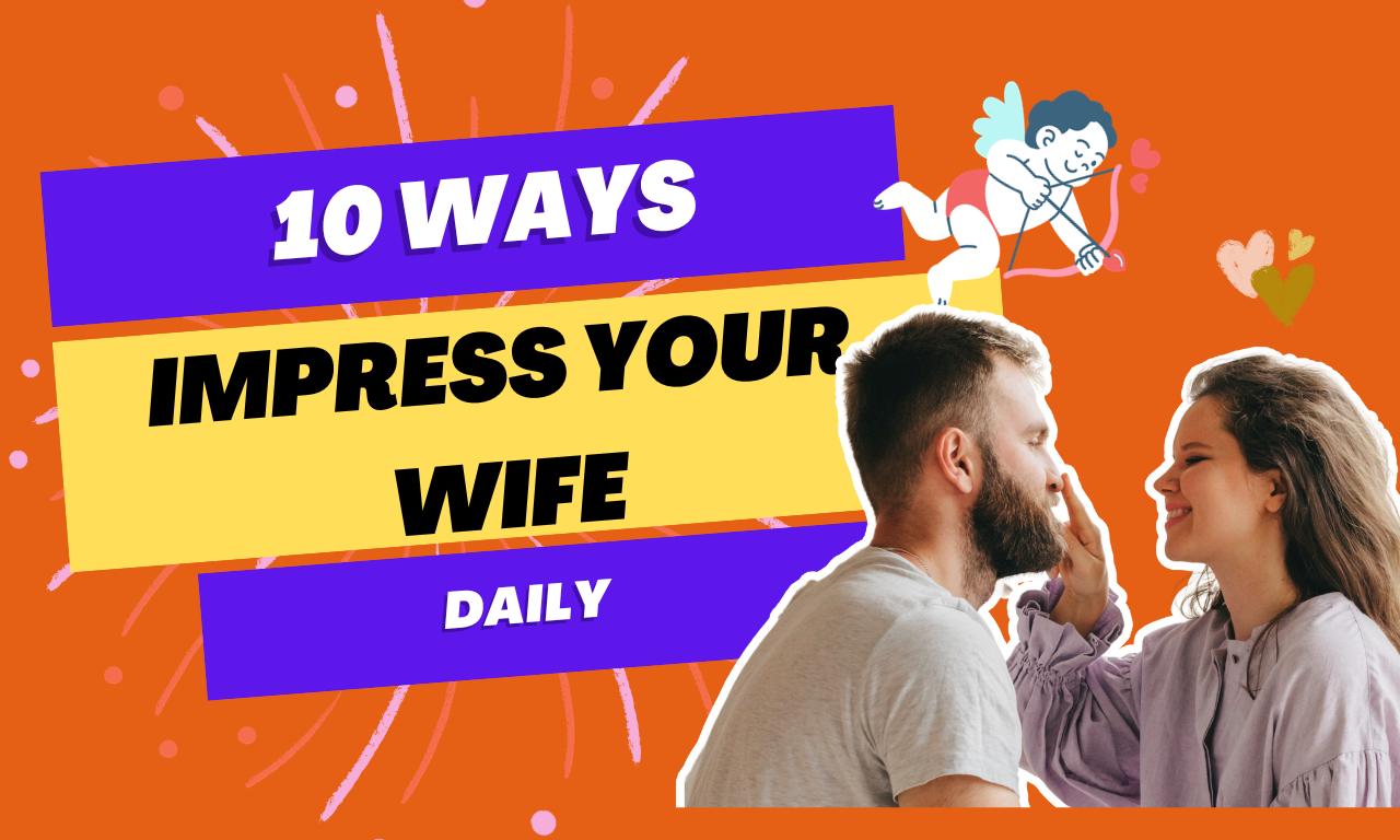 10 Easy Ways to Impress Your Wife Daily